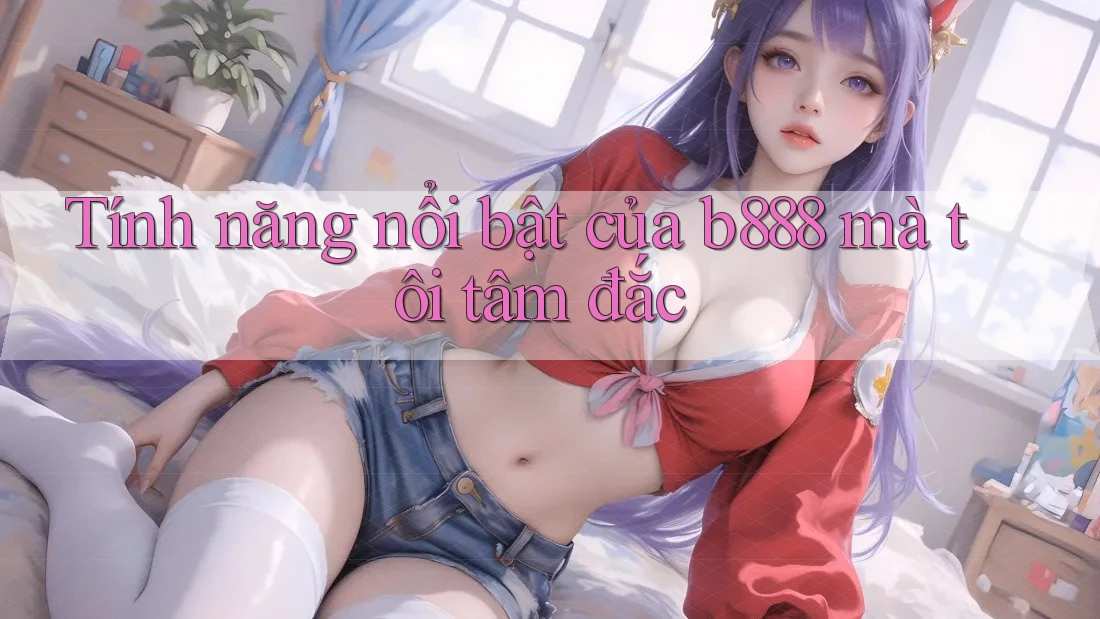 Tính năng nổi bật của b888 mà tôi tâm đắc Tính năng nổi bật của b888 mà tôi tâm đắc