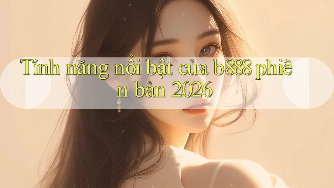 Tính năng nổi bật của b888 phiên bản 2026 Tính năng nổi bật của b888 phiên bản 2026