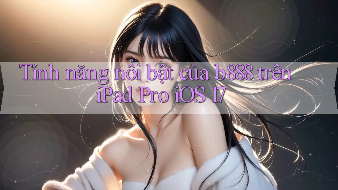 Tính năng nổi bật của b888 trên iPad Pro iOS 17 Tính năng nổi bật của b888 trên iPad Pro iOS 17