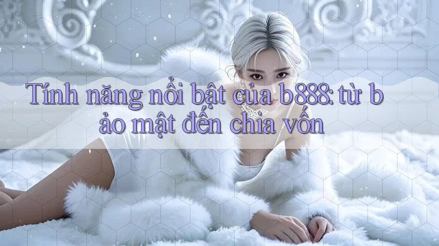 Tính năng nổi bật của b888: từ bảo mật đến chia vốn Tính năng nổi bật của b888: từ bảo mật đến chia vốn