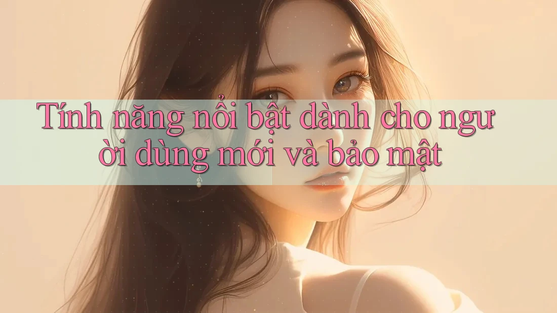 Tính năng nổi bật dành cho người dùng mới và bảo mật