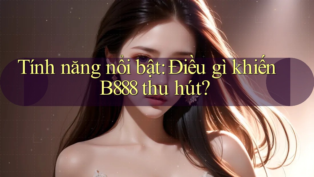 Tính năng nổi bật: Điều gì khiến B888 thu hút? Tính năng nổi bật: Điều gì khiến B888 thu hút?