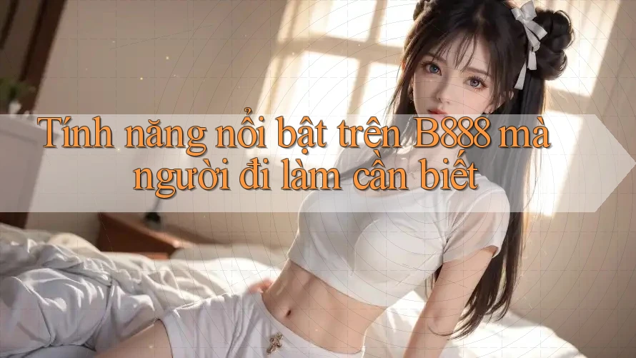 Tính năng nổi bật trên B888 mà người đi làm cần biết