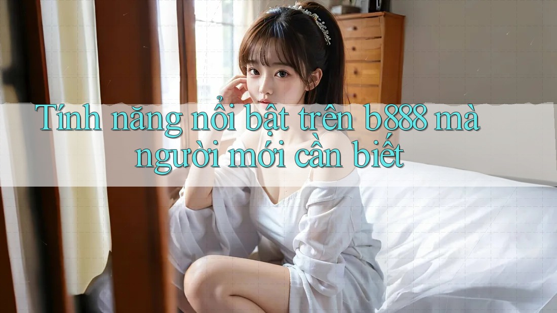 Tính năng nổi bật trên b888 mà người mới cần biết