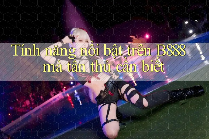 Tính năng nổi bật trên B888 mà tân thủ cần biết Tính năng nổi bật trên B888 mà tân thủ cần biết