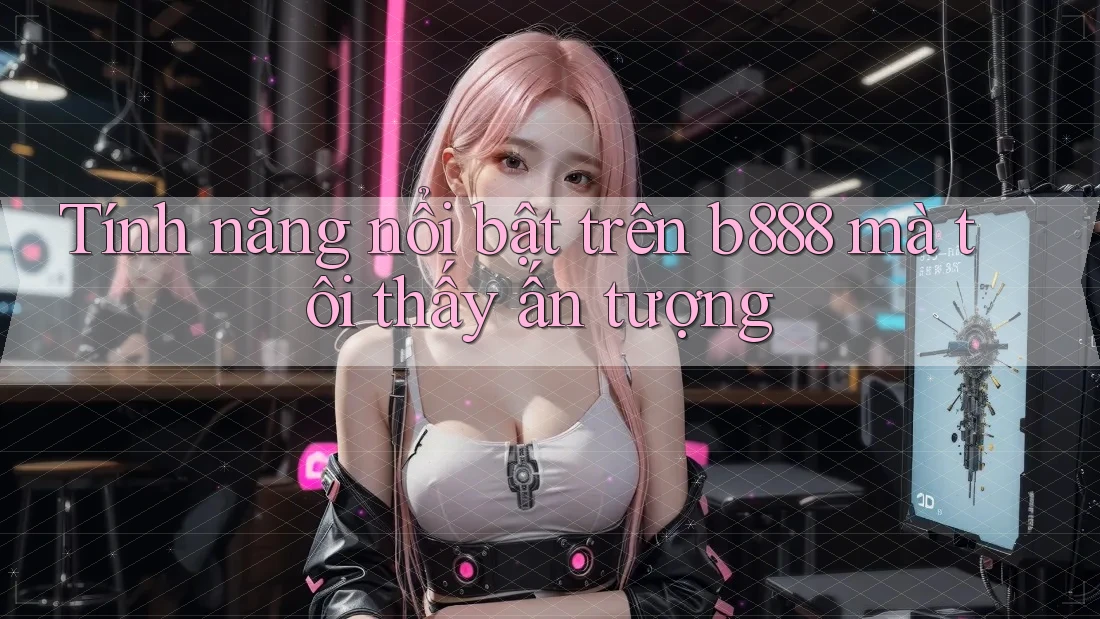 Tính năng nổi bật trên b888 mà tôi thấy ấn tượng Tính năng nổi bật trên b888 mà tôi thấy ấn tượng