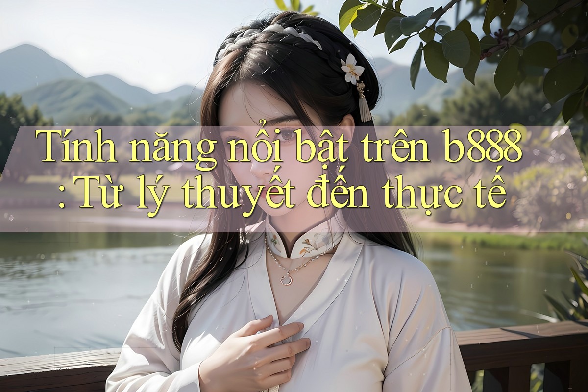 Tính năng nổi bật trên b888: Từ lý thuyết đến thực tế