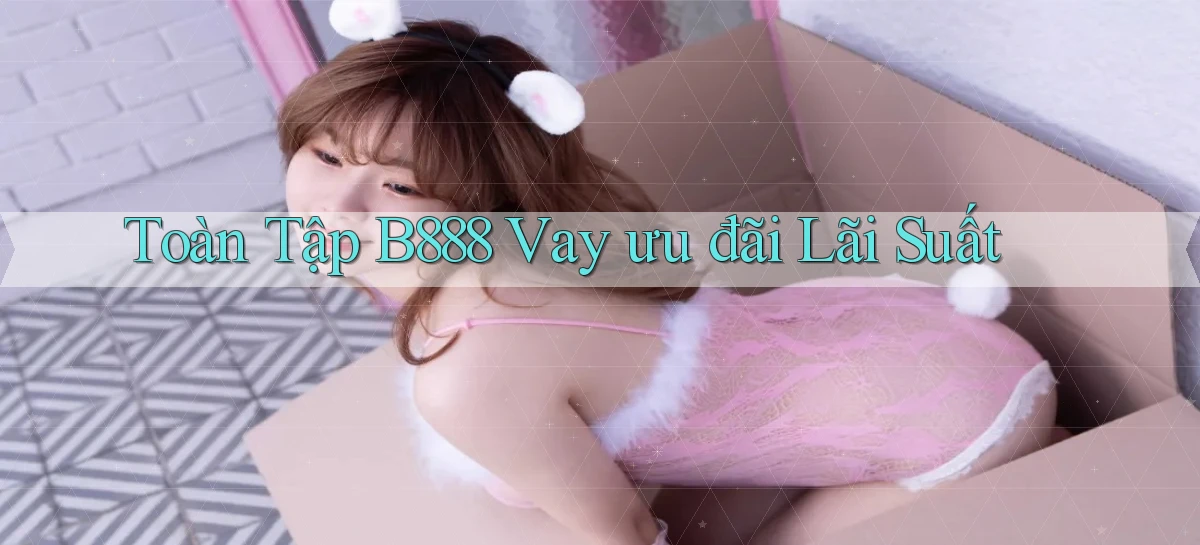 toàn tập b888 vay ưu đãi lãi suất