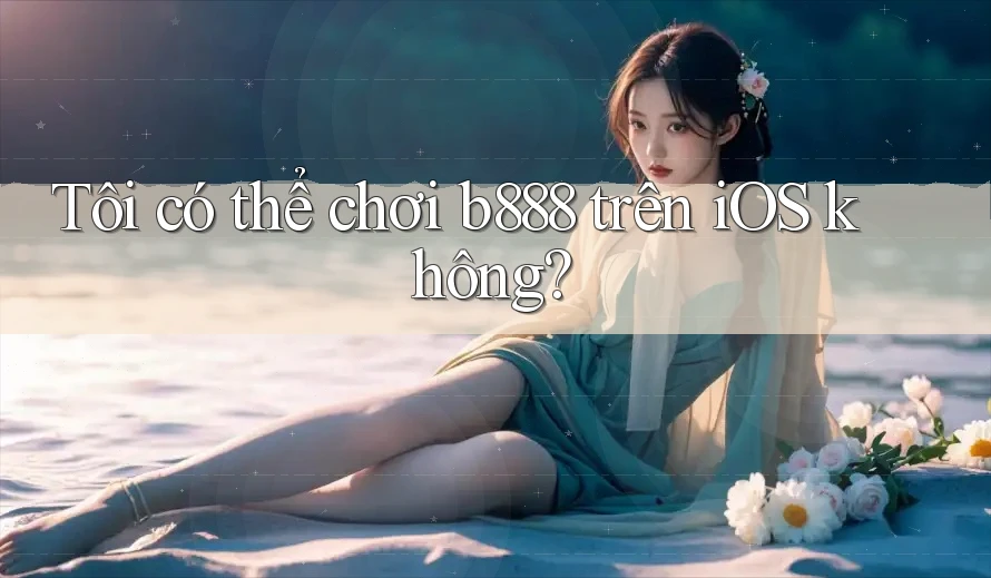 Tôi có thể chơi b888 trên iOS không? Tôi có thể chơi b888 trên iOS không?