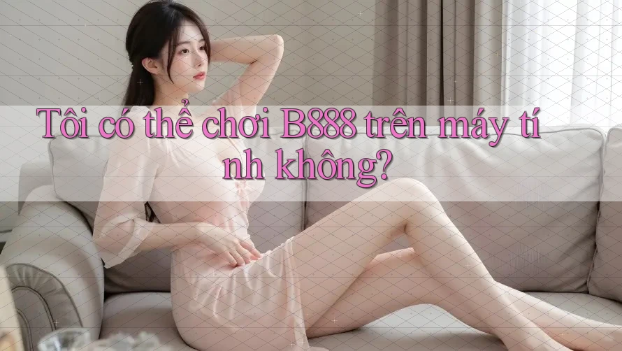Tôi có thể chơi B888 trên máy tính không? Tôi có thể chơi B888 trên máy tính không?