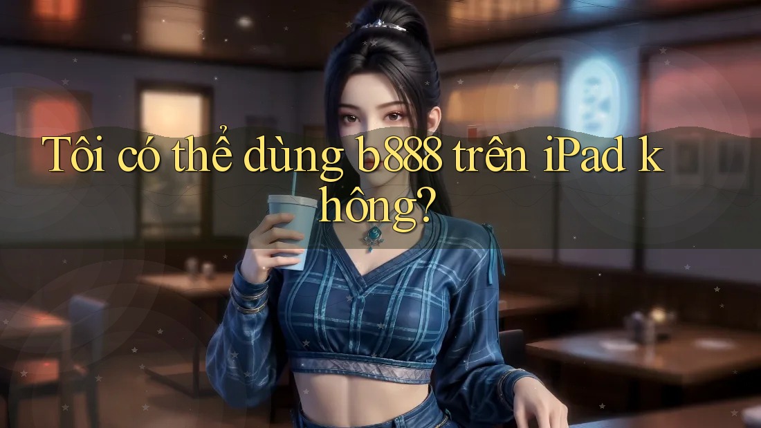 Tôi có thể dùng b888 trên iPad không?