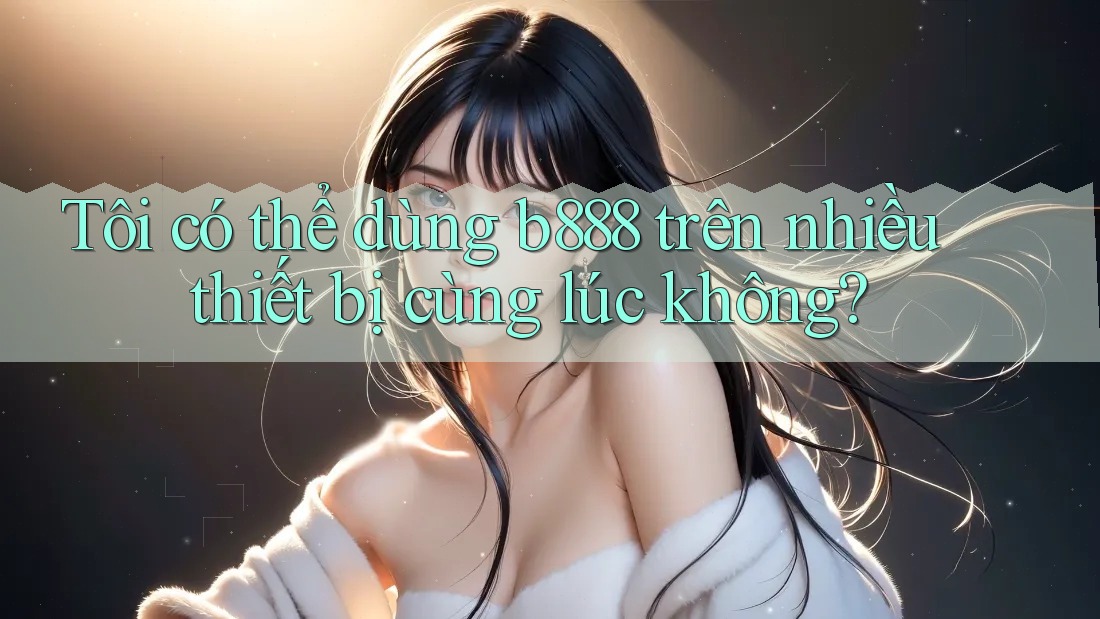 Tôi có thể dùng B888 trên nhiều thiết bị cùng lúc không?