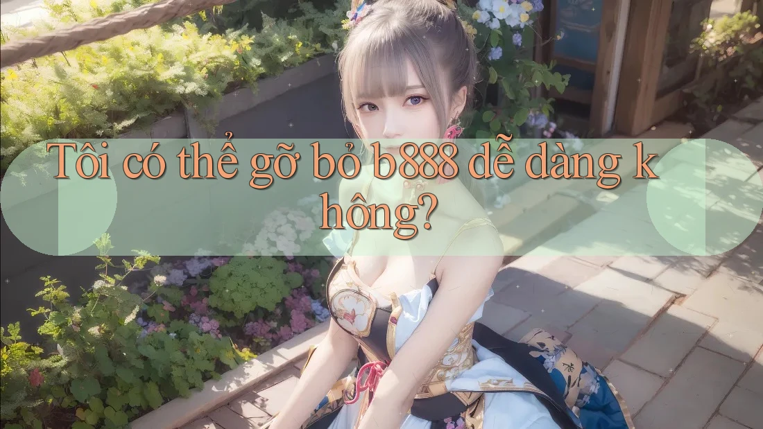 Tôi có thể gỡ bỏ b888 dễ dàng không?