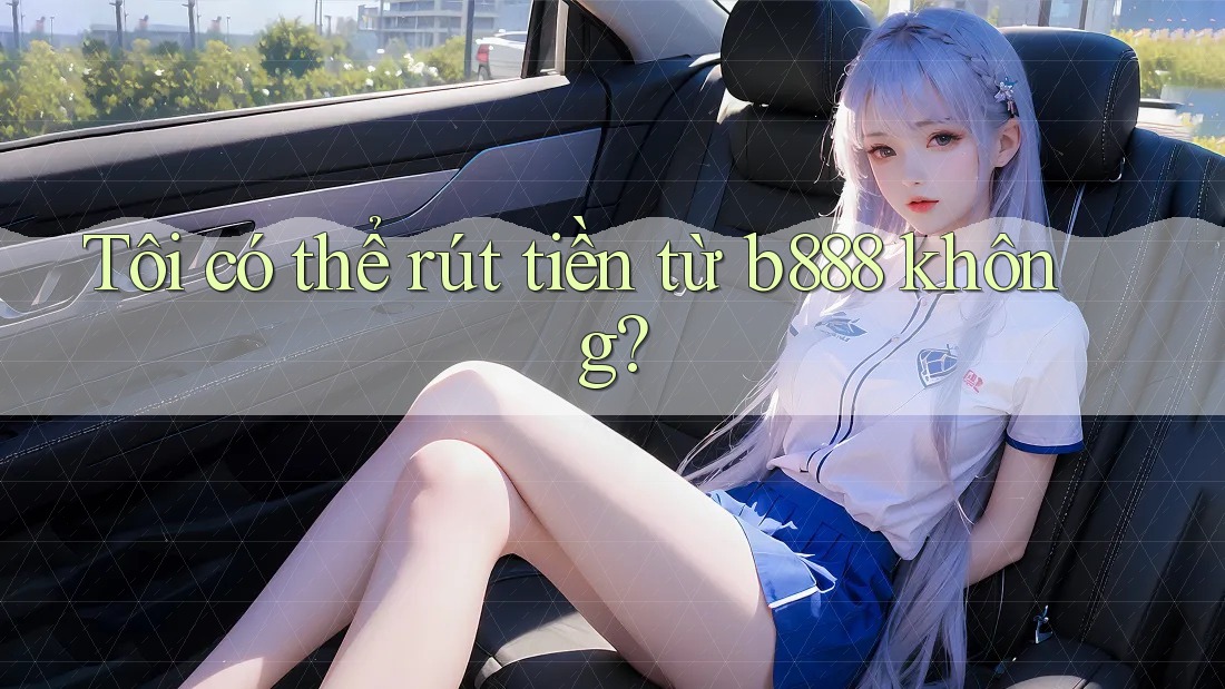 Tôi có thể rút tiền từ b888 không? Tôi có thể rút tiền từ b888 không?