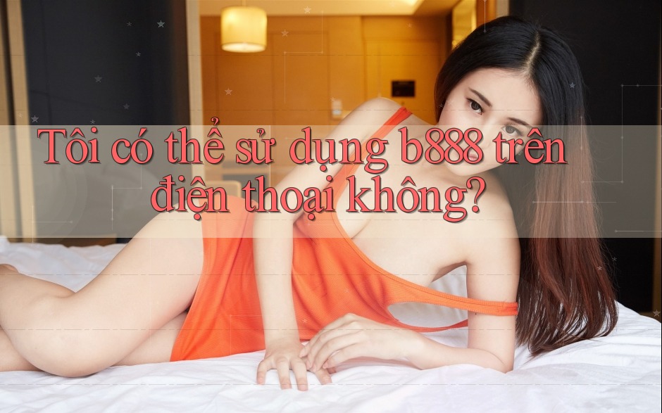 Tôi có thể sử dụng b888 trên điện thoại không?