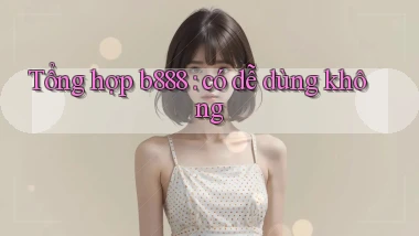 Tổng hợp b888 có dễ dùng không