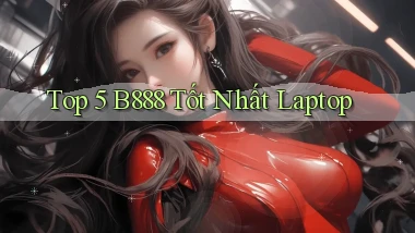 top 5 b888 tốt nhất laptop