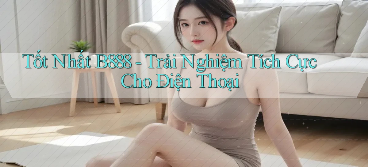 tốt nhất b888 trải nghiệm tích cực cho điện thoại