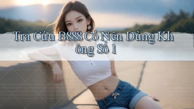 tra cứu b888 có nên dùng không số 1