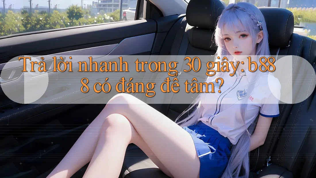 Trả lời nhanh trong 30 giây: b888 có đáng để tâm?