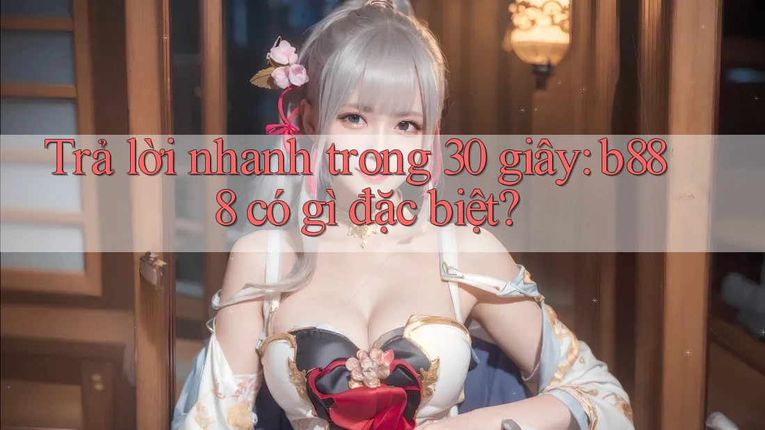 Trả lời nhanh trong 30 giây: b888 có gì đặc biệt? Trả lời nhanh trong 30 giây: b888 có gì đặc biệt?