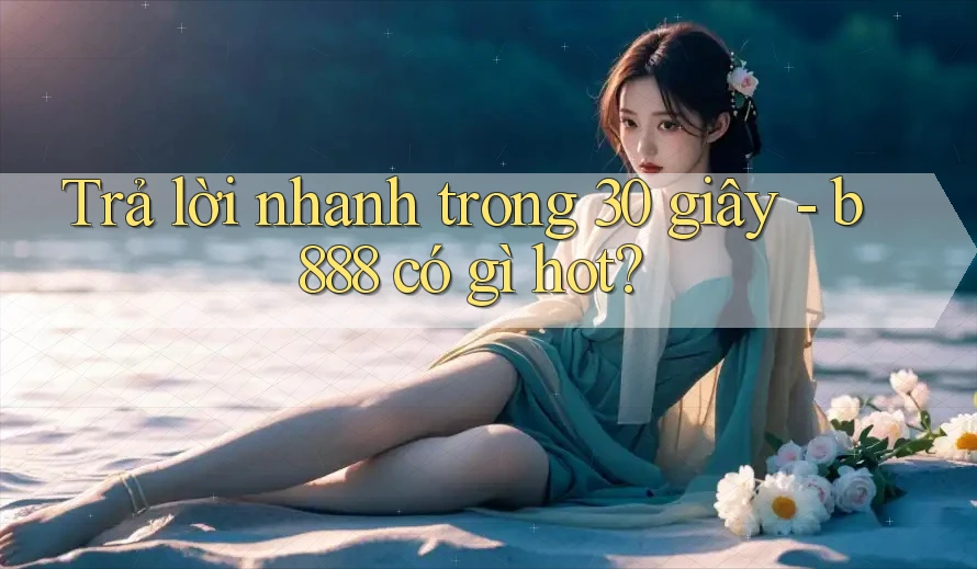 Trả lời nhanh trong 30 giây - b888 có gì hot? Trả lời nhanh trong 30 giây - b888 có gì hot?