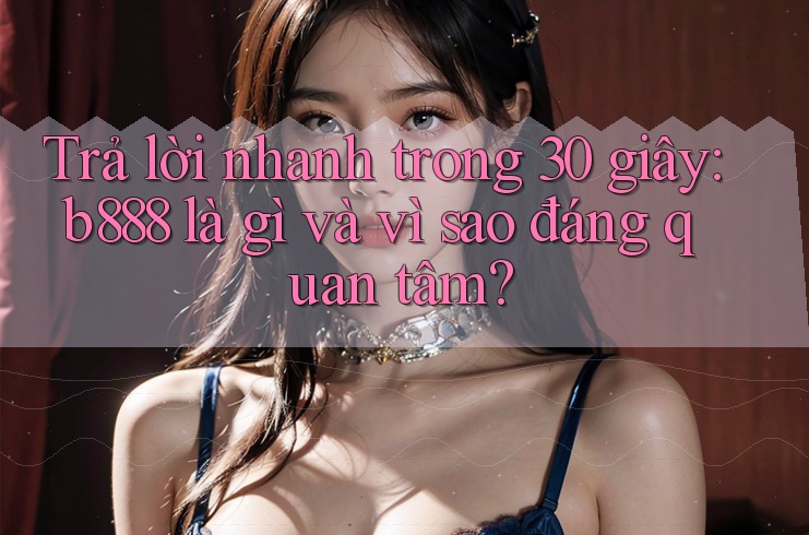 Trả lời nhanh trong 30 giây: b888 là gì và vì sao đáng quan tâm? Trả lời nhanh trong 30 giây: b888 là gì và vì sao đáng quan tâm?