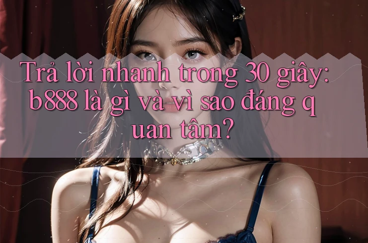 Trả lời nhanh trong 30 giây: b888 là gì và vì sao đáng quan tâm? Trả lời nhanh trong 30 giây: b888 là gì và vì sao đáng quan tâm?