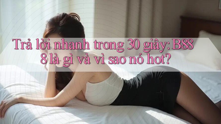 Trả lời nhanh trong 30 giây: B888 là gì và vì sao nó hot? Trả lời nhanh trong 30 giây: B888 là gì và vì sao nó hot?