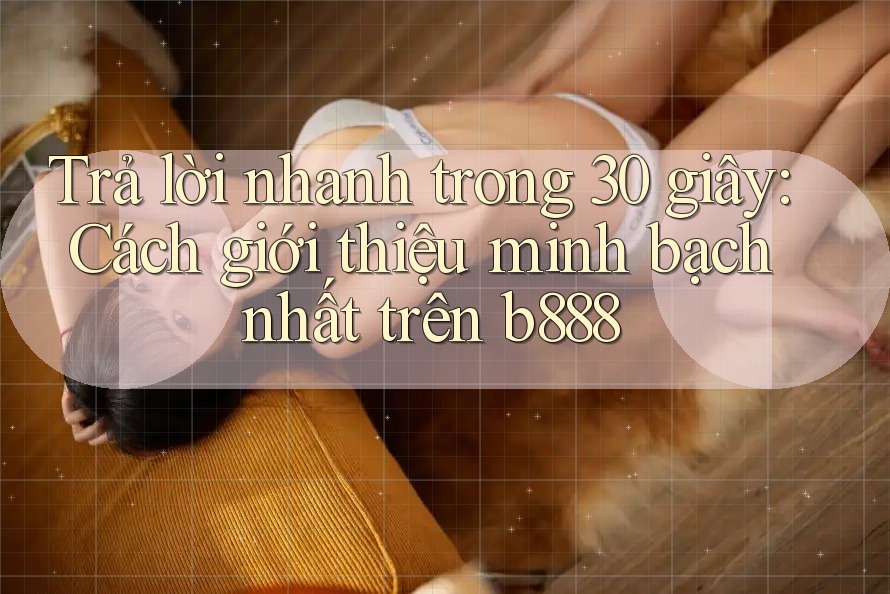 Trả lời nhanh trong 30 giây: Cách giới thiệu minh bạch nhất trên b888 Trả lời nhanh trong 30 giây: Cách giới thiệu minh bạch nhất trên b888