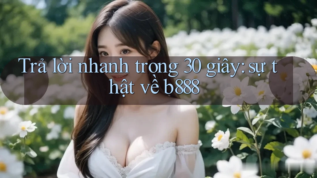 Trả lời nhanh trong 30 giây: sự thật về b888 Trả lời nhanh trong 30 giây: sự thật về b888