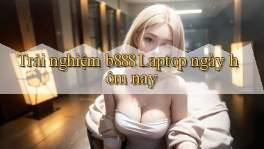 trải nghiệm b888 laptop ngày hôm nay