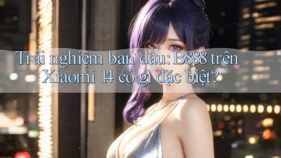 Trải nghiệm ban đầu: B888 trên Xiaomi 14 có gì đặc biệt? Trải nghiệm ban đầu: B888 trên Xiaomi 14 có gì đặc biệt?
