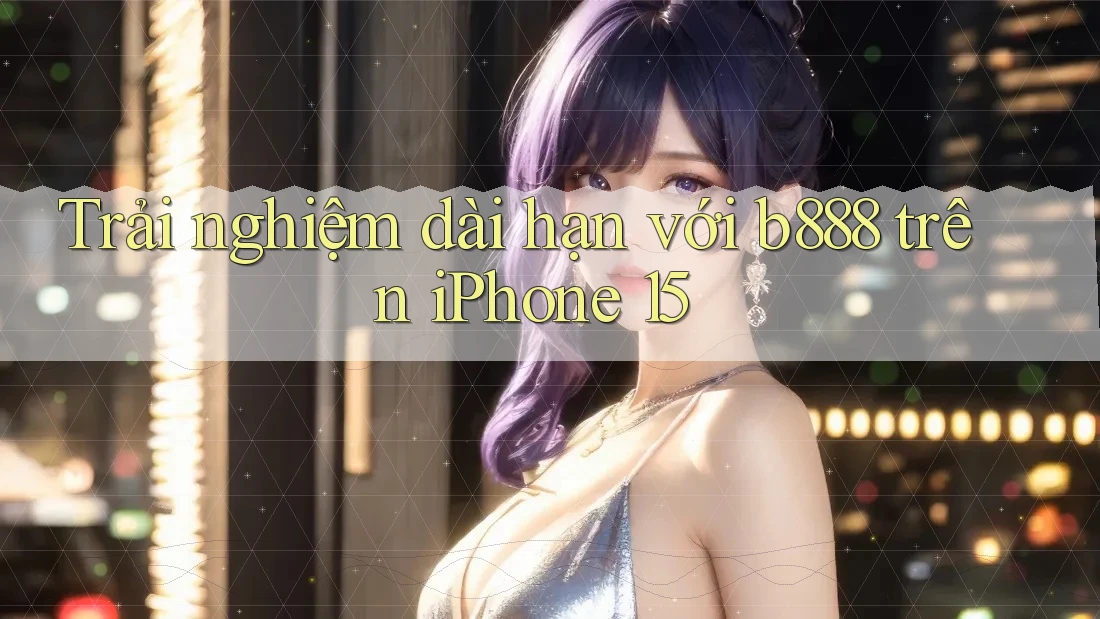 Trải nghiệm dài hạn với b888 trên iPhone 15