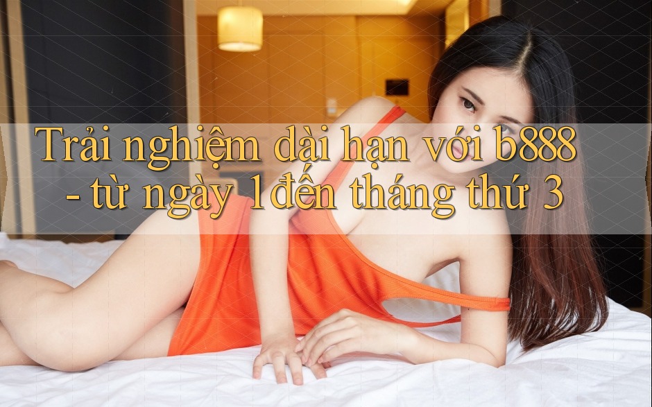 Trải nghiệm dài hạn với b888 - từ ngày 1 đến tháng thứ 3 Trải nghiệm dài hạn với b888 - từ ngày 1 đến tháng thứ 3