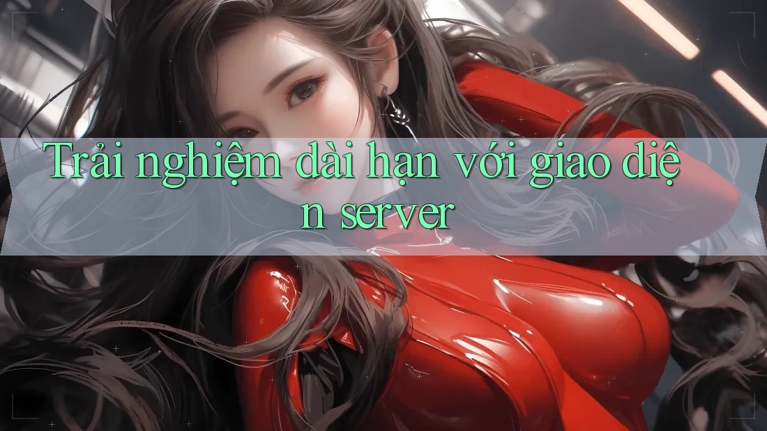 Trải nghiệm dài hạn với giao diện server