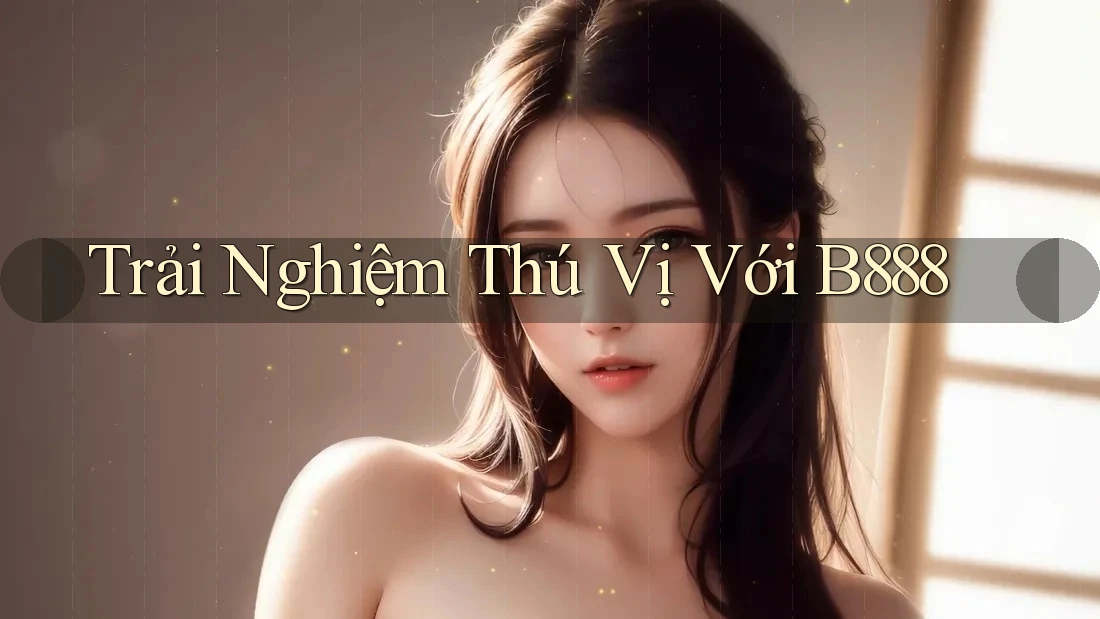 Trải Nghiệm Thú Vị Với B888 Trải Nghiệm Thú Vị Với B888