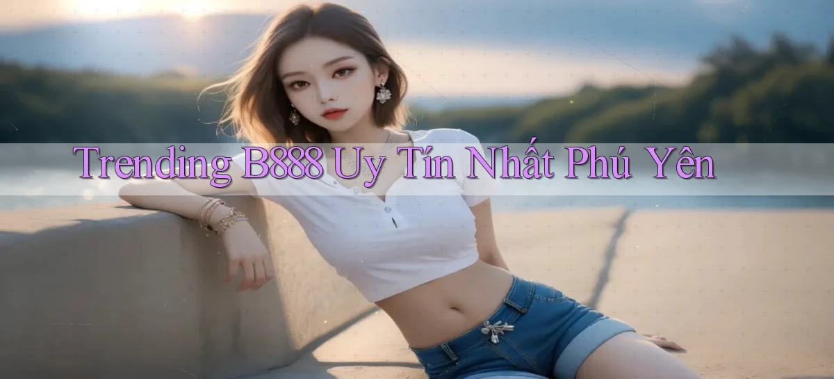 trending b888 uy tín nhất Phú Yên
