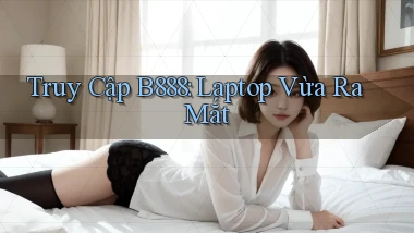 truy cập b888 laptop vừa ra mắt