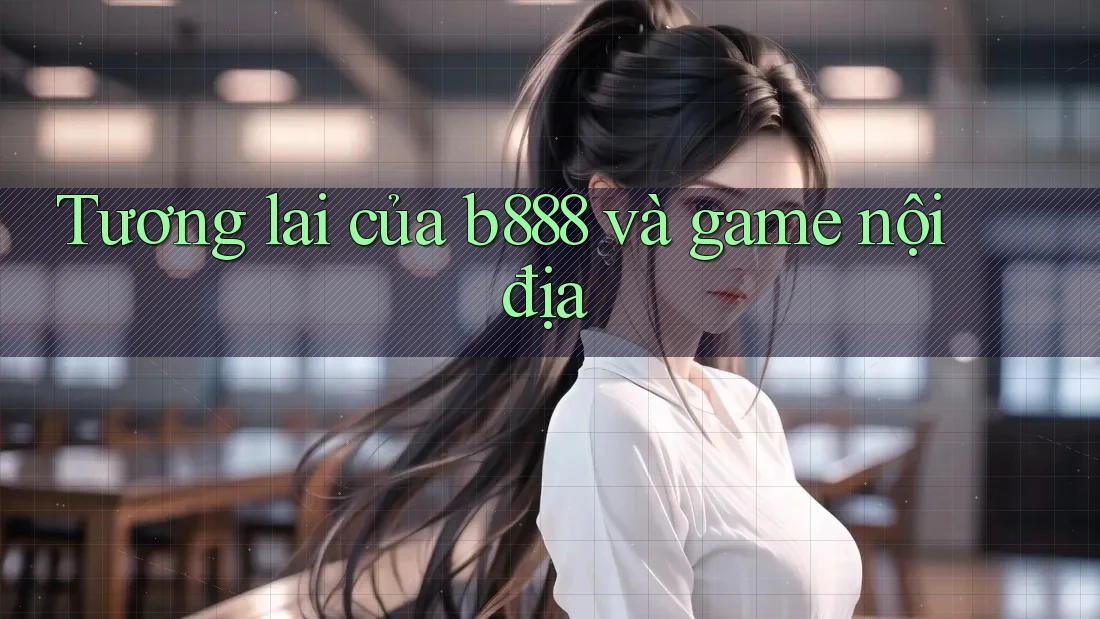 Tương lai của b888 và game nội địa Tương lai của b888 và game nội địa
