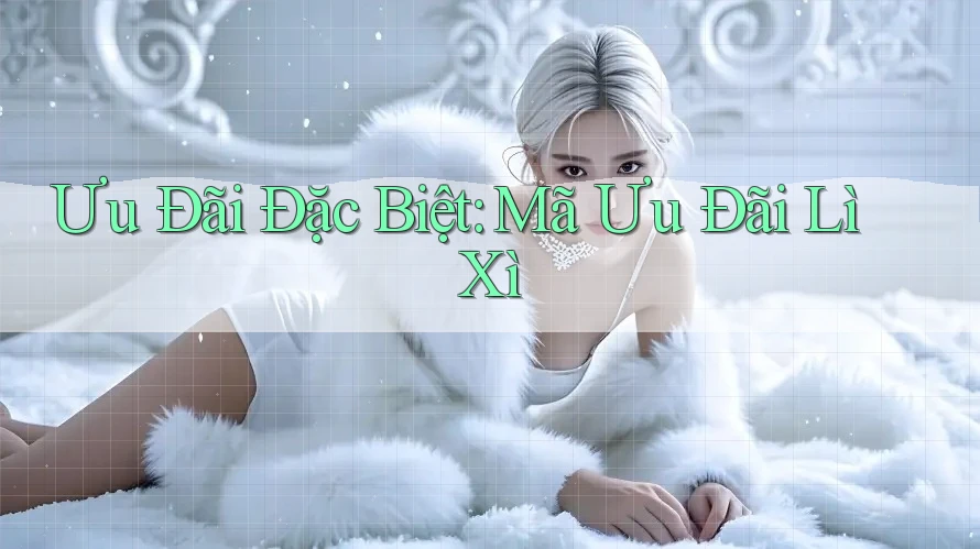 Ưu Đãi Đặc Biệt: Mã Ưu Đãi Lì Xì Ưu Đãi Đặc Biệt: Mã Ưu Đãi Lì Xì