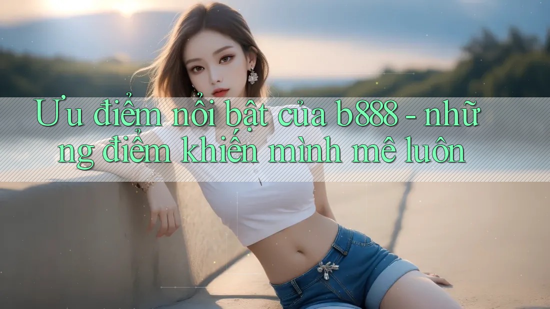 Ưu điểm nổi bật của b888 - những điểm khiến mình mê luôn Ưu điểm nổi bật của b888 - những điểm khiến mình mê luôn