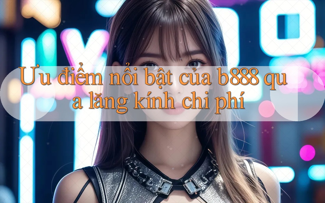 Ưu điểm nổi bật của b888 qua lăng kính chi phí Ưu điểm nổi bật của b888 qua lăng kính chi phí