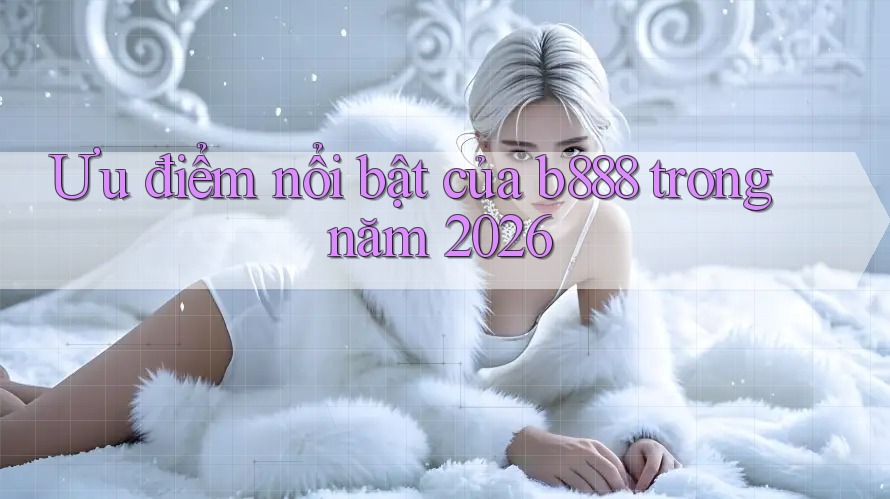 Ưu điểm nổi bật của b888 trong năm 2026