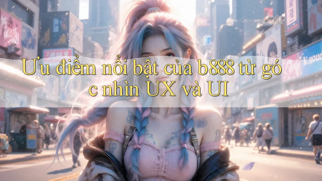 Ưu điểm nổi bật của b888 từ góc nhìn UX và UI Ưu điểm nổi bật của b888 từ góc nhìn UX và UI