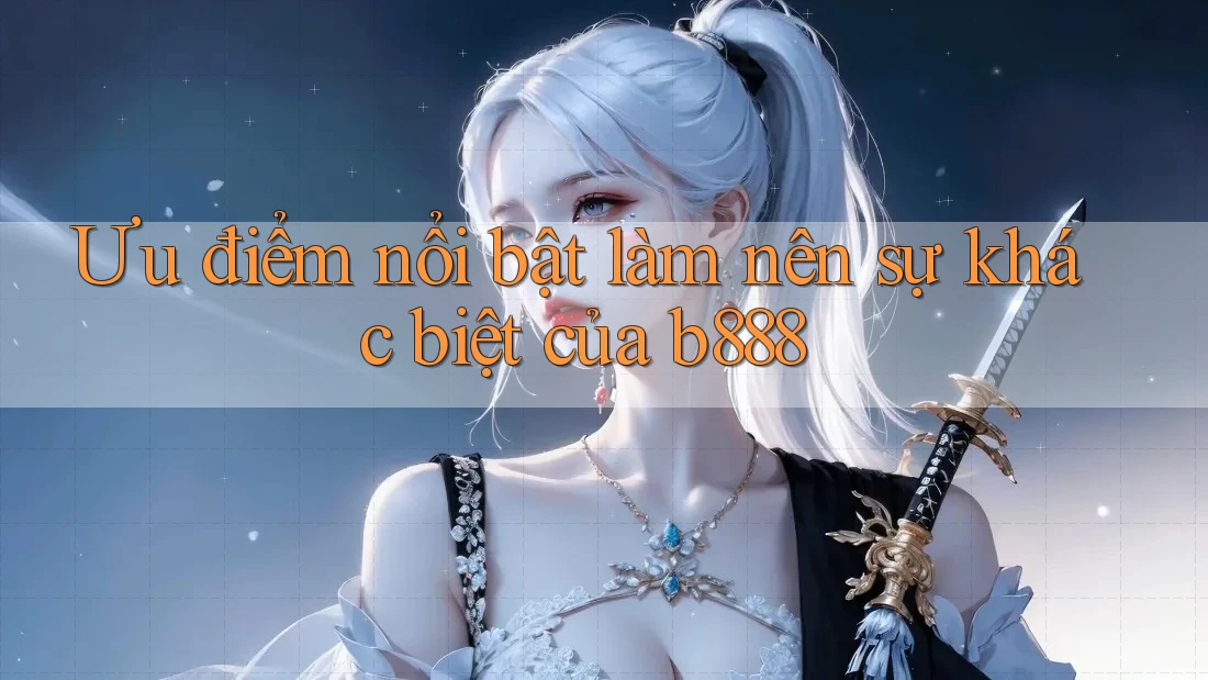 Ưu điểm nổi bật làm nên sự khác biệt của b888