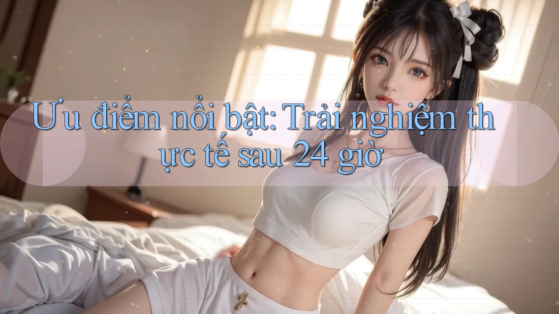 Ưu điểm nổi bật: Trải nghiệm thực tế sau 24 giờ Ưu điểm nổi bật: Trải nghiệm thực tế sau 24 giờ