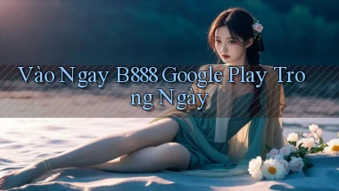 vào ngay b888 google play trong ngày