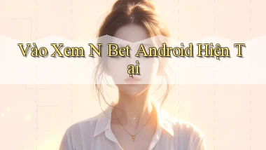 vào xem n bet android hiện tại