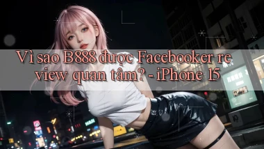 Vì sao B888 được Facebooker review quan tâm   iPhone 15